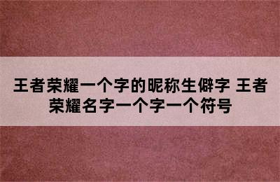 王者荣耀一个字的昵称生僻字 王者荣耀名字一个字一个符号